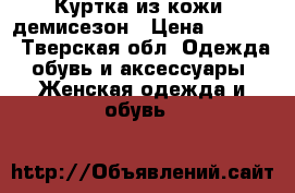 Куртка из кожи, демисезон › Цена ­ 4 000 - Тверская обл. Одежда, обувь и аксессуары » Женская одежда и обувь   